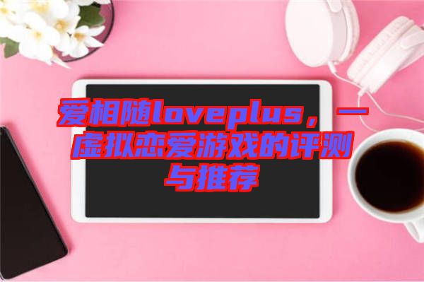 愛(ài)相隨loveplus，一虛擬戀愛(ài)游戲的評(píng)測(cè)與推薦