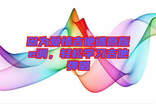 因為愛情吉他譜原版e調(diào)，輕松學(xué)習(xí)吉他彈唱