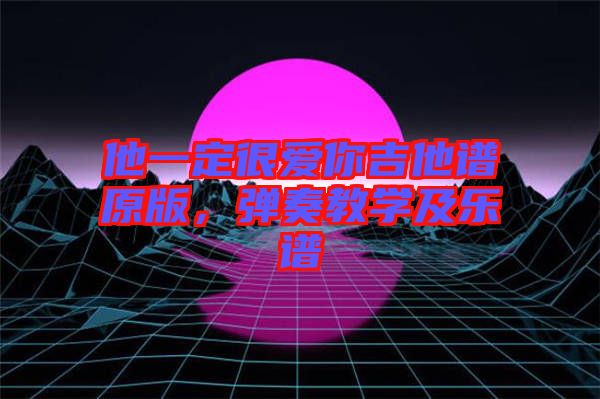 他一定很愛(ài)你吉他譜原版，彈奏教學(xué)及樂(lè)譜