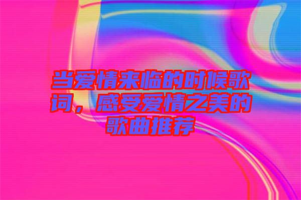 當愛情來臨的時候歌詞，感受愛情之美的歌曲推薦