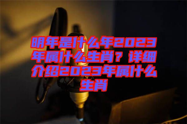 明年是什么年2023年屬什么生肖？詳細(xì)介紹2023年屬什么生肖