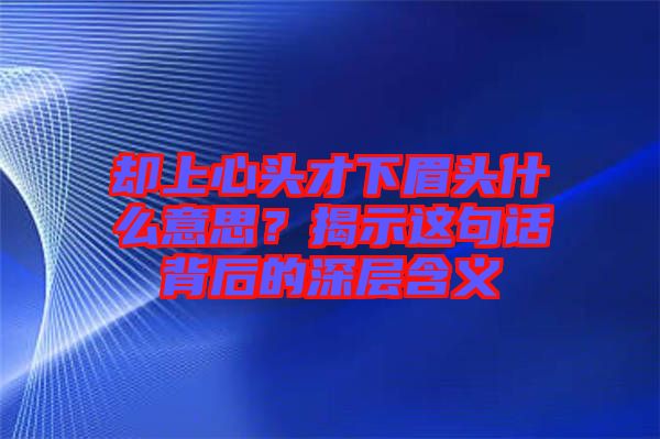 卻上心頭才下眉頭什么意思？揭示這句話背后的深層含義