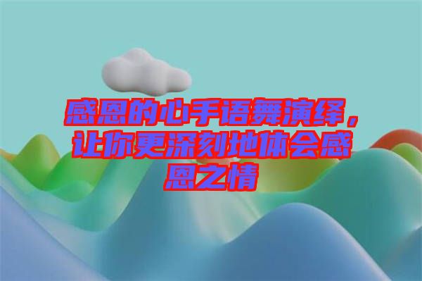 感恩的心手語(yǔ)舞演繹，讓你更深刻地體會(huì)感恩之情