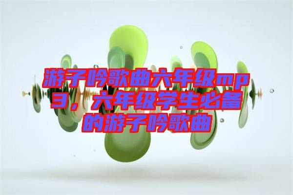 游子吟歌曲六年級(jí)mp3，六年級(jí)學(xué)生必備的游子吟歌曲