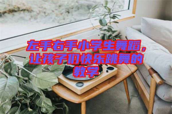 左手右手小學(xué)生舞蹈，讓孩子們快樂跳舞的教學(xué)