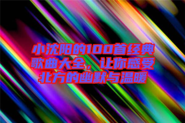 小沈陽的100首經(jīng)典歌曲大全，讓你感受北方的幽默與溫暖