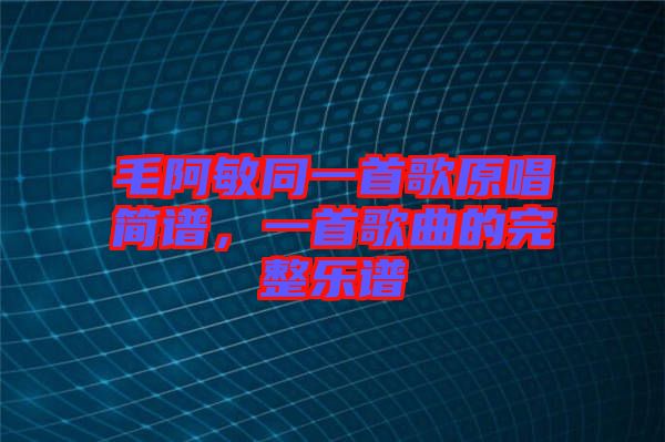 毛阿敏同一首歌原唱簡譜，一首歌曲的完整樂譜