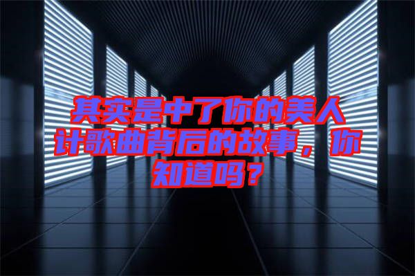 其實是中了你的美人計歌曲背后的故事，你知道嗎？