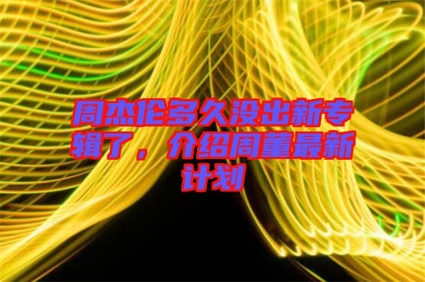 周杰倫多久沒(méi)出新專輯了，介紹周董最新計(jì)劃