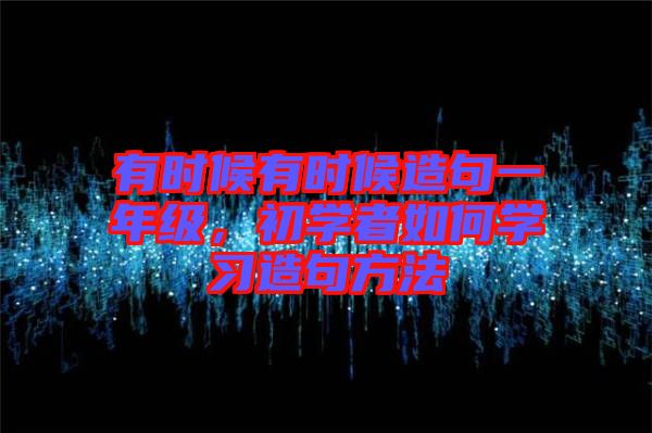 有時(shí)候有時(shí)候造句一年級，初學(xué)者如何學(xué)習(xí)造句方法