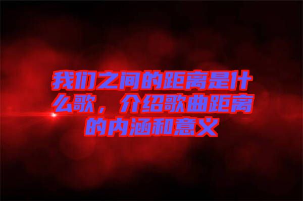 我們之間的距離是什么歌，介紹歌曲距離的內(nèi)涵和意義