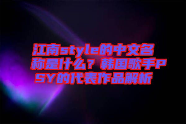 江南style的中文名稱是什么？韓國歌手PSY的代表作品解析