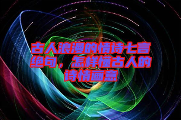 古人浪漫的情詩(shī)七言絕句，怎樣懂古人的詩(shī)情畫意