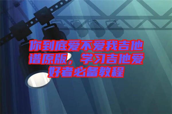 你到底愛不愛我吉他譜原版，學習吉他愛好者必備教程