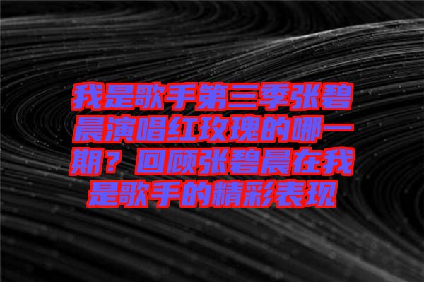 我是歌手第三季張碧晨演唱紅玫瑰的哪一期？回顧張碧晨在我是歌手的精彩表現(xiàn)