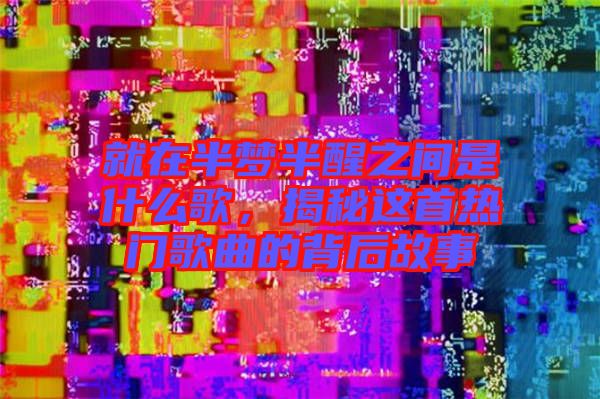 就在半夢(mèng)半醒之間是什么歌，揭秘這首熱門(mén)歌曲的背后故事