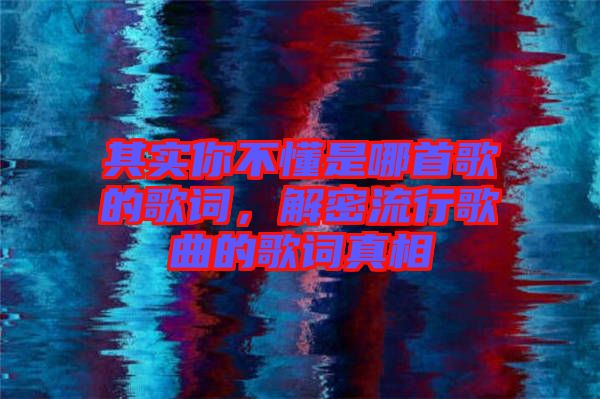 其實你不懂是哪首歌的歌詞，解密流行歌曲的歌詞真相