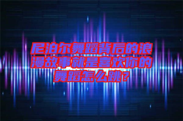 尼泊爾舞蹈背后的浪漫故事就是喜歡你的舞蹈怎么跳？