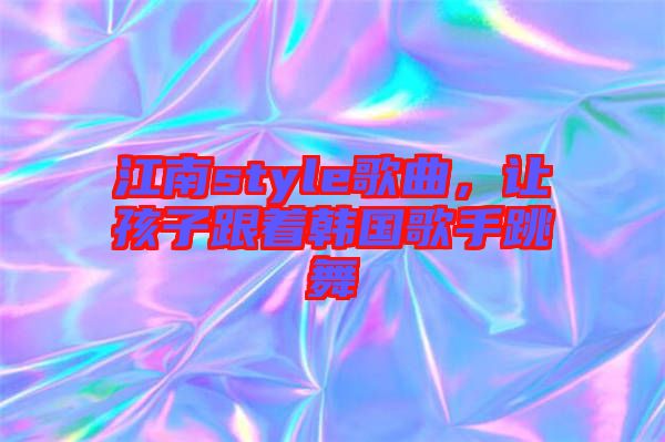 江南style歌曲，讓孩子跟著韓國(guó)歌手跳舞