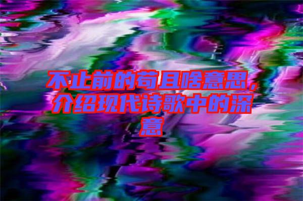 不止前的茍且啥意思，介紹現代詩歌中的深意