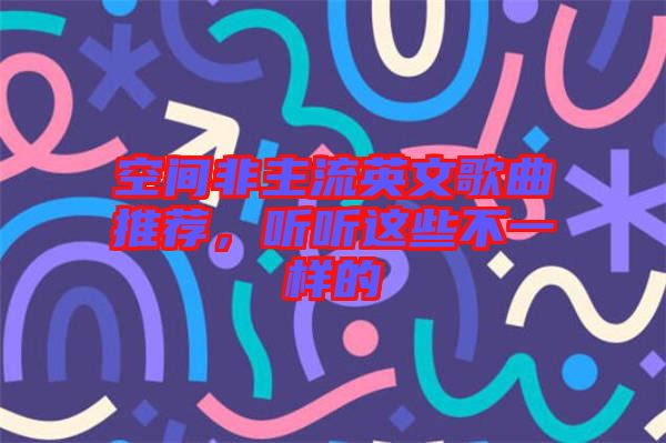 空間非主流英文歌曲推薦，聽聽這些不一樣的