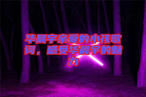 華晨宇親愛的小孩歌詞，感受華晨宇的魅力