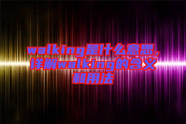 walking是什么意思，詳解walking的含義和用法