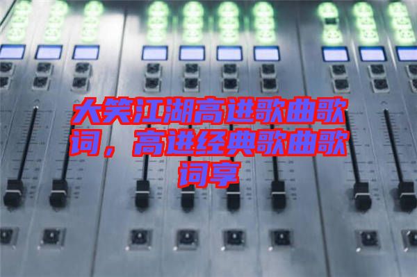 大笑江湖高進歌曲歌詞，高進經(jīng)典歌曲歌詞享