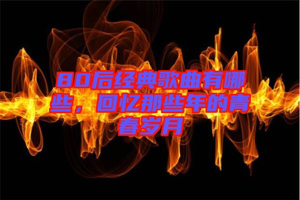 80后經(jīng)典歌曲有哪些，回憶那些年的青春歲月