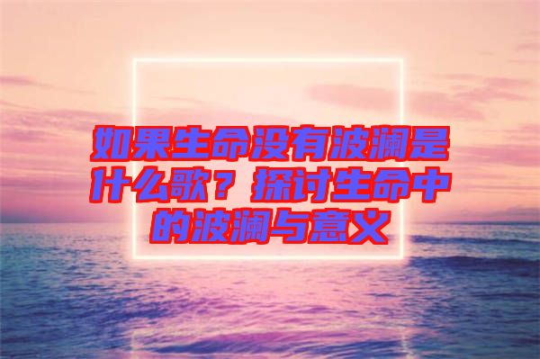 如果生命沒(méi)有波瀾是什么歌？探討生命中的波瀾與意義