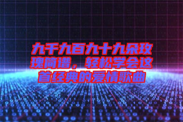 九千九百九十九朵玫瑰簡譜，輕松學會這首經典的愛情歌曲