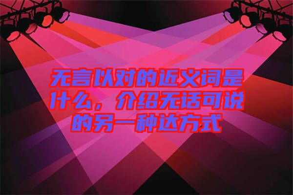 無(wú)言以對(duì)的近義詞是什么，介紹無(wú)話可說(shuō)的另一種達(dá)方式