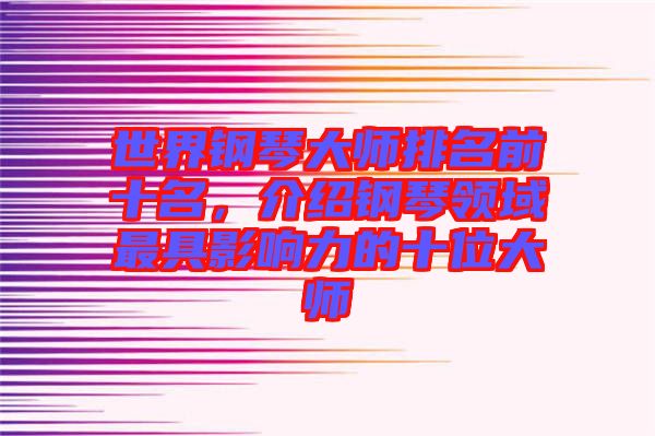 世界鋼琴大師排名前十名，介紹鋼琴領(lǐng)域最具影響力的十位大師