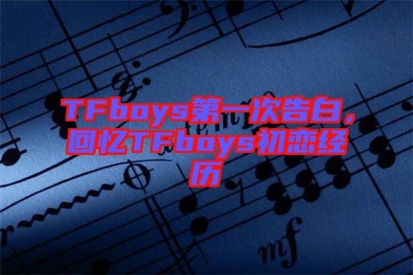 TFboys第一次告白，回憶TFboys初戀經歷