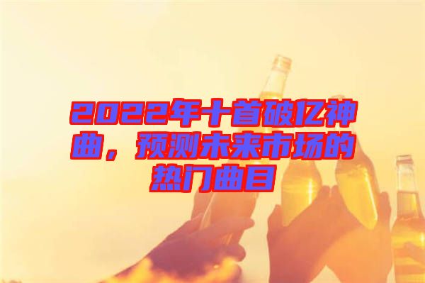 2022年十首破億神曲，預(yù)測(cè)未來市場(chǎng)的熱門曲目