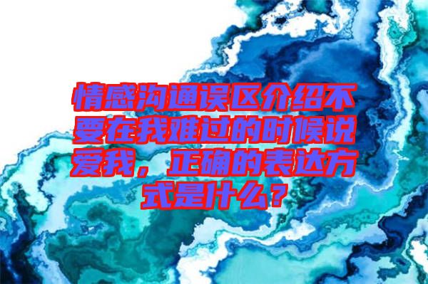 情感溝通誤區(qū)介紹不要在我難過(guò)的時(shí)候說(shuō)愛(ài)我，正確的表達(dá)方式是什么？