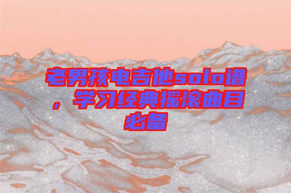 老男孩電吉他solo譜，學(xué)習(xí)經(jīng)典搖滾曲目必備