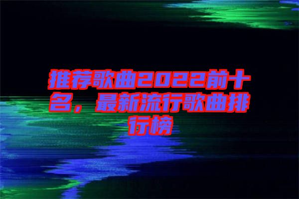 推薦歌曲2022前十名，最新流行歌曲排行榜