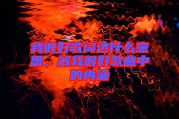 我很好歌詞達(dá)什么意思，解我很好歌曲中的內(nèi)涵