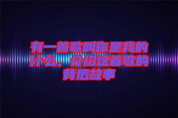 有一首歌叫你是我的什么，介紹這首歌的背后故事