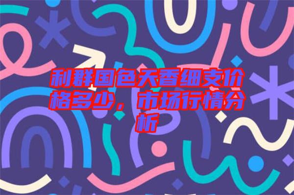 利群國色天香細(xì)支價(jià)格多少，市場(chǎng)行情分析