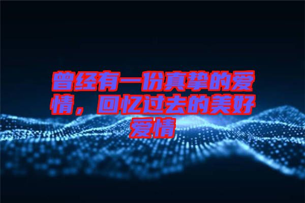 曾經(jīng)有一份真摯的愛情，回憶過去的美好愛情