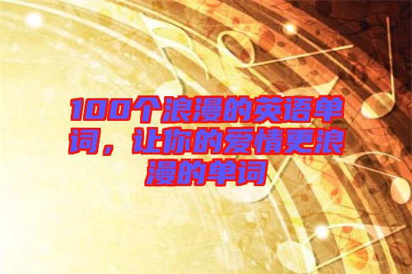 100個浪漫的英語單詞，讓你的愛情更浪漫的單詞