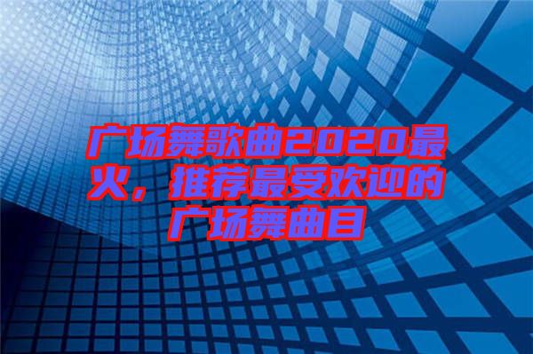 廣場(chǎng)舞歌曲2020最火，推薦最受歡迎的廣場(chǎng)舞曲目