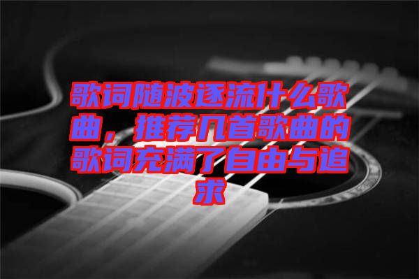 歌詞隨波逐流什么歌曲，推薦幾首歌曲的歌詞充滿了自由與追求