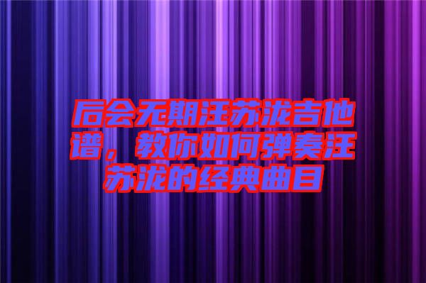 后會(huì)無(wú)期汪蘇瀧吉他譜，教你如何彈奏汪蘇瀧的經(jīng)典曲目