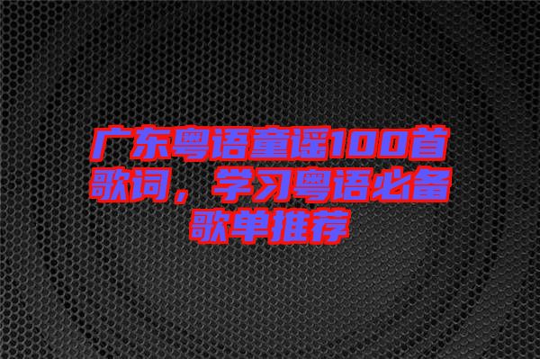 廣東粵語童謠100首歌詞，學(xué)習(xí)粵語必備歌單推薦