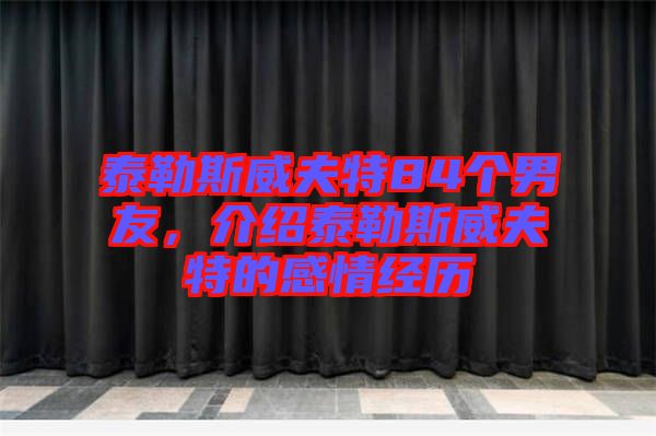 泰勒斯威夫特84個男友，介紹泰勒斯威夫特的感情經(jīng)歷