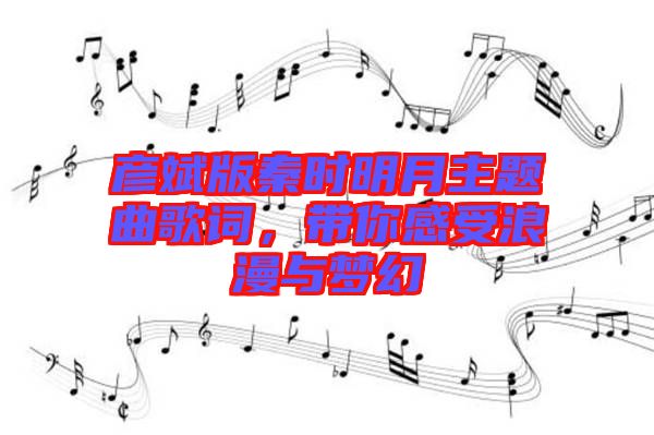 彥斌版秦時(shí)明月主題曲歌詞，帶你感受浪漫與夢幻