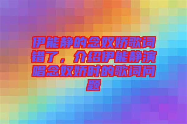 伊能靜的念奴嬌歌詞錯了，介紹伊能靜演唱念奴嬌時的歌詞問題